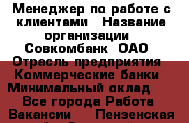 Менеджер по работе с клиентами › Название организации ­ Совкомбанк, ОАО › Отрасль предприятия ­ Коммерческие банки › Минимальный оклад ­ 1 - Все города Работа » Вакансии   . Пензенская обл.,Заречный г.